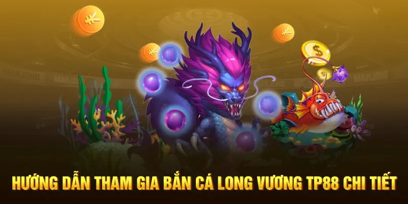 Hướng dẫn tham gia Bắn Cá Long Vương TP88 chi tiết